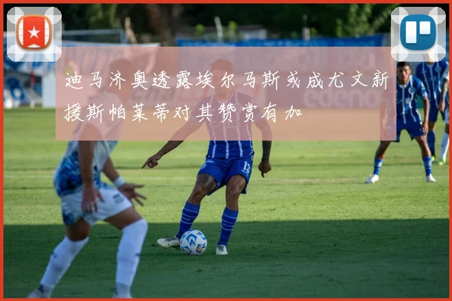 迪马济奥透露埃尔马斯或成尤文新援斯帕莱蒂对其赞赏有加