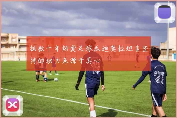 执教十年热爱足球瓜迪奥拉坦言坚持的动力来源于真心