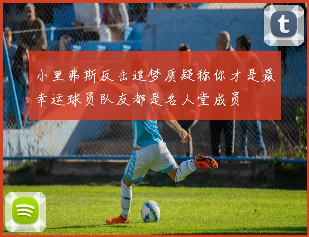 小里弗斯反击追梦质疑称你才是最幸运球员队友都是名人堂成员