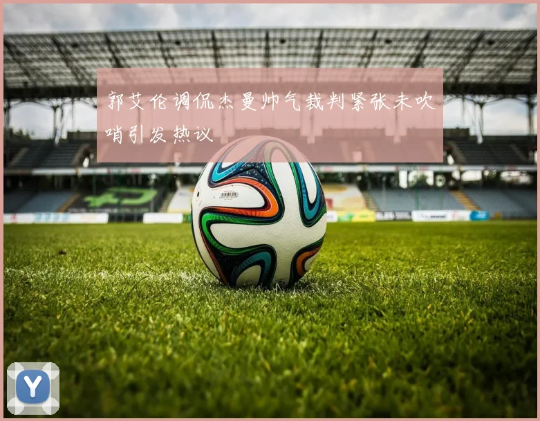 郭艾伦调侃杰曼帅气裁判紧张未吹哨引发热议