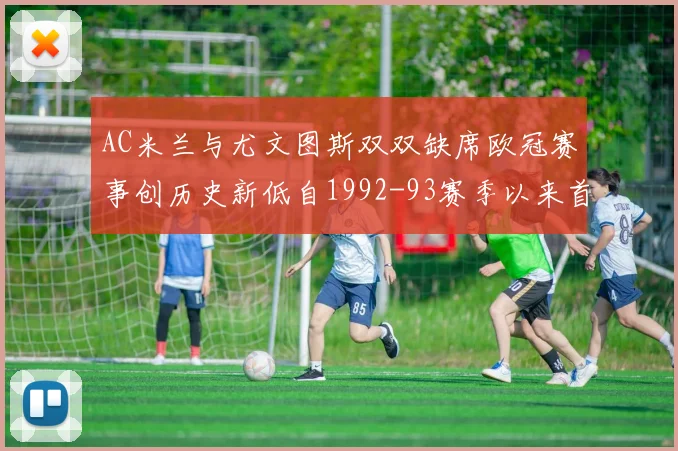 AC米兰与尤文图斯双双缺席欧冠赛事创历史新低自1992-93赛季以来首次