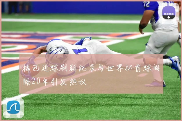 梅西进球刷新纪录与世界杯首球间隔20年引发热议