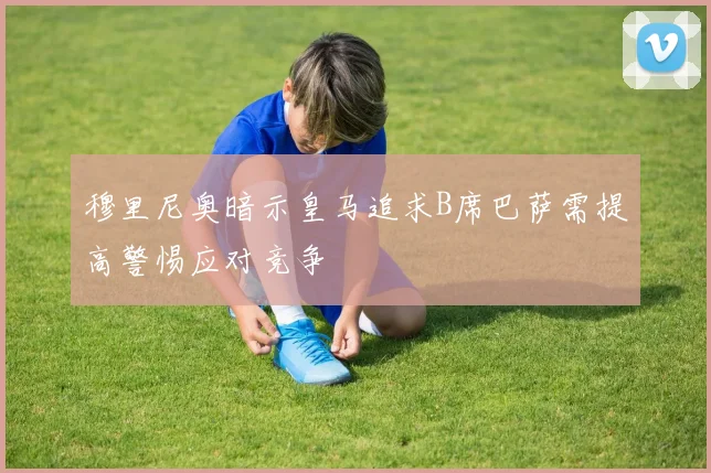 穆里尼奥暗示皇马追求B席巴萨需提高警惕应对竞争