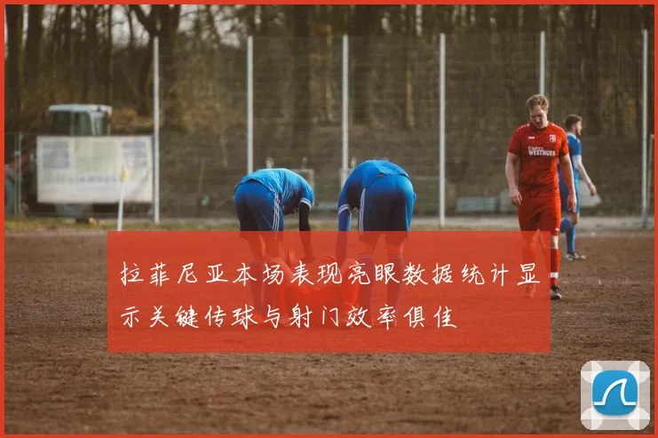 拉菲尼亚本场表现亮眼数据统计显示关键传球与射门效率俱佳