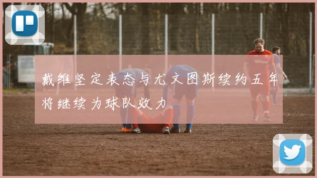 戴维坚定表态与尤文图斯续约五年将继续为球队效力
