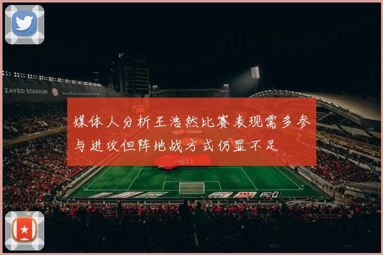 媒体人分析王浩然比赛表现需多参与进攻但阵地战方式仍显不足