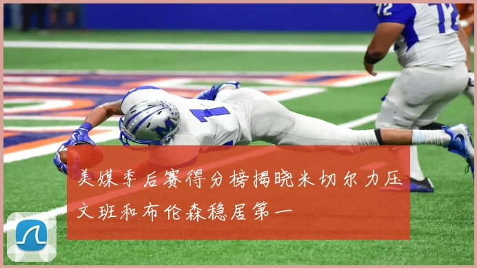 美媒季后赛得分榜揭晓米切尔力压文班和布伦森稳居第一