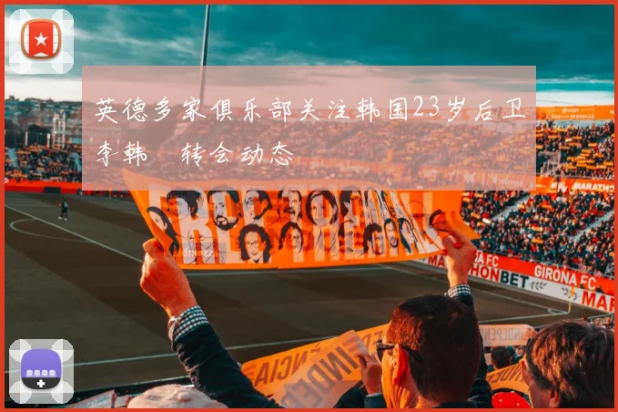 英德多家俱乐部关注韩国23岁后卫李韩汎转会动态