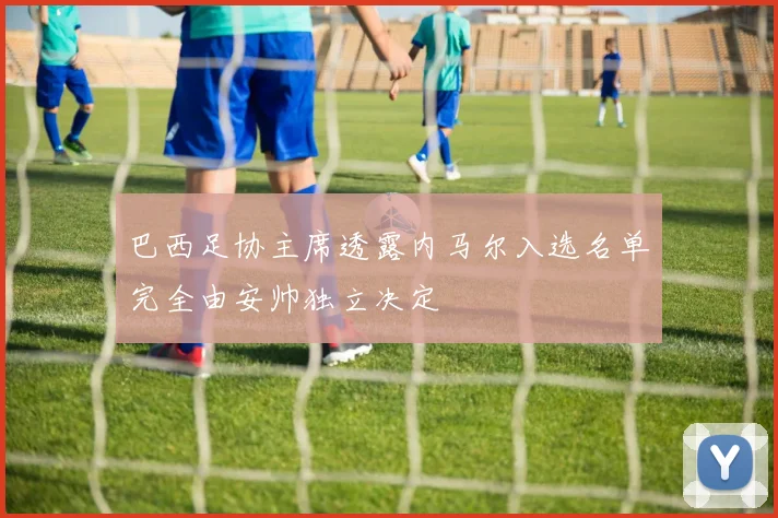巴西足协主席透露内马尔入选名单完全由安帅独立决定