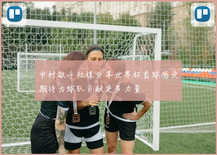 中村敬斗社媒分享世界杯首球感受期待为球队贡献更多力量