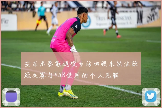 安东尼泰勒退役专访回顾未执法欧冠决赛与VAR使用的个人见解