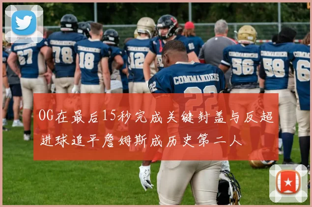 OG在最后15秒完成关键封盖与反超进球追平詹姆斯成历史第二人