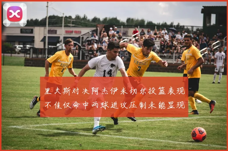 里夫斯对决阿杰伊米切尔投篮表现不佳仅命中两球进攻压制未能显现