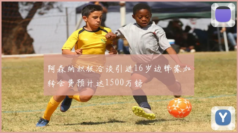 阿森纳积极洽谈引进16岁边锋蒙加转会费预计达1500万镑