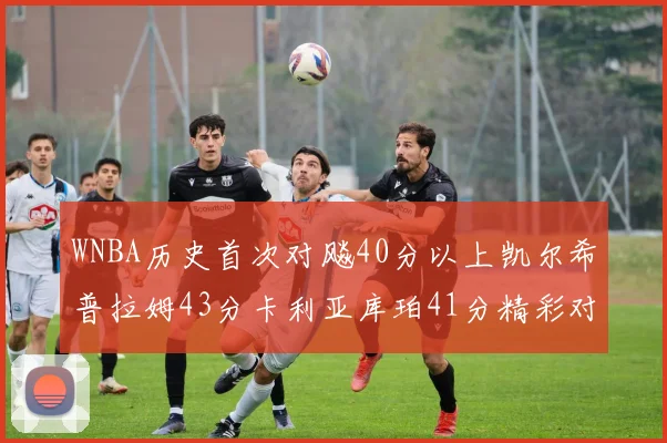 WNBA历史首次对飚40分以上凯尔希普拉姆43分卡利亚库珀41分精彩对决