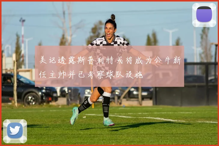 美记透露斯普利特或将成为公牛新任主帅并已考察球队设施