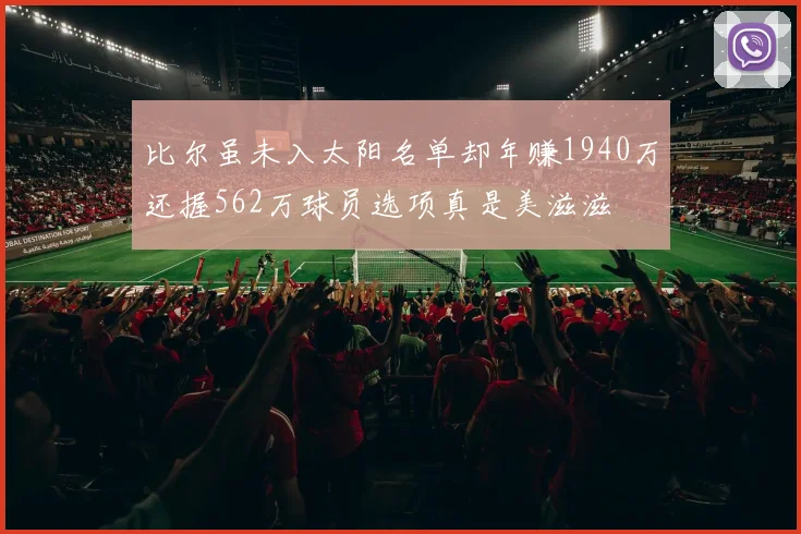 比尔虽未入太阳名单却年赚1940万还握562万球员选项真是美滋滋