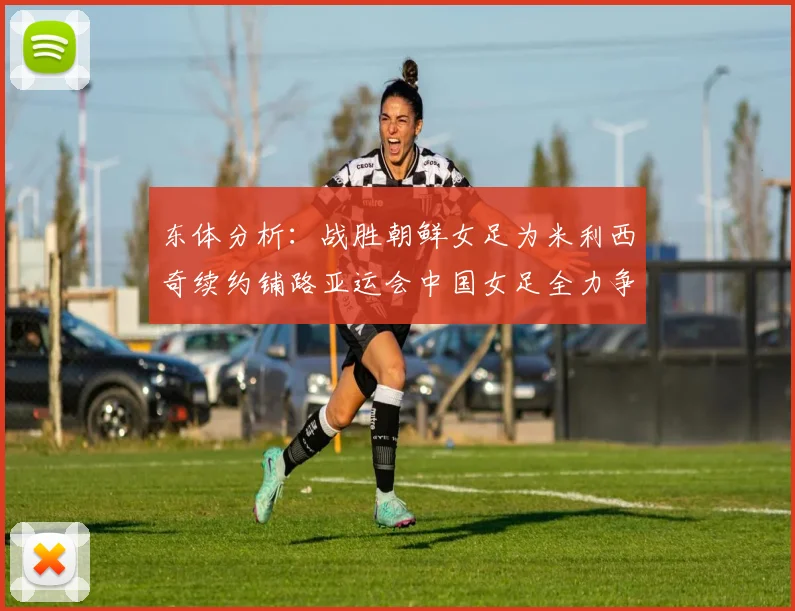 东体分析：战胜朝鲜女足为米利西奇续约铺路亚运会中国女足全力争金