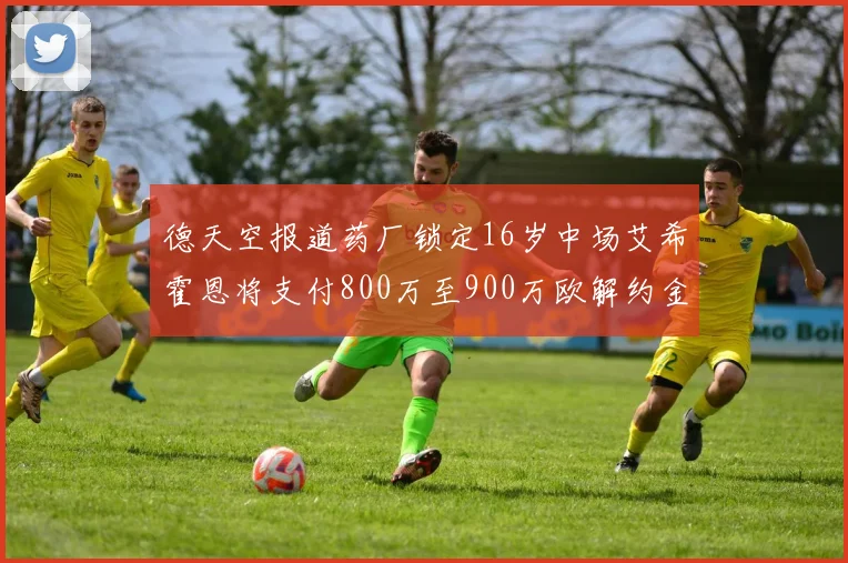 德天空报道药厂锁定16岁中场艾希霍恩将支付800万至900万欧解约金