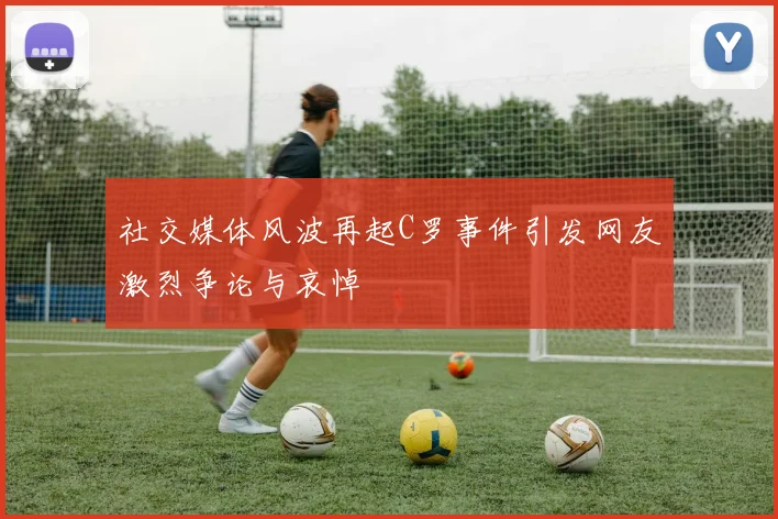 社交媒体风波再起C罗事件引发网友激烈争论与哀悼