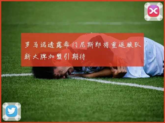 罗马诺透露希门尼斯即将重返狼队新大牌加盟引期待