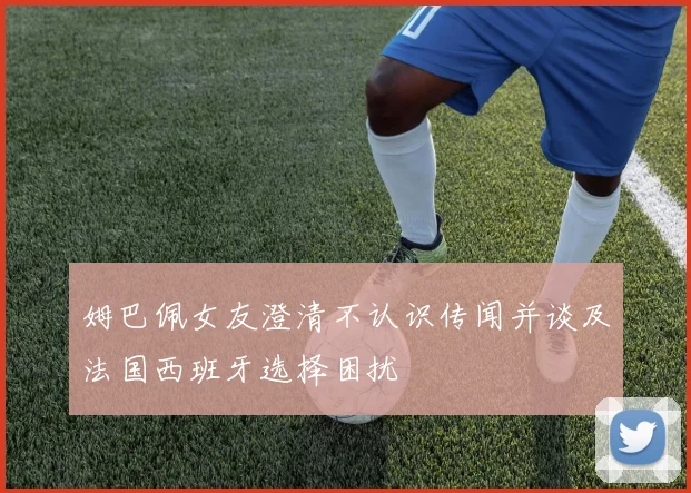 姆巴佩女友澄清不认识传闻并谈及法国西班牙选择困扰