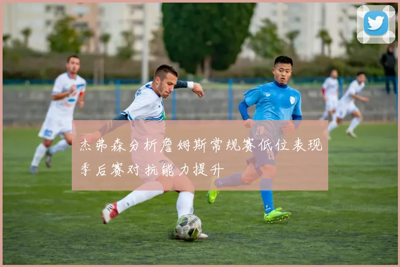杰弗森分析詹姆斯常规赛低位表现季后赛对抗能力提升