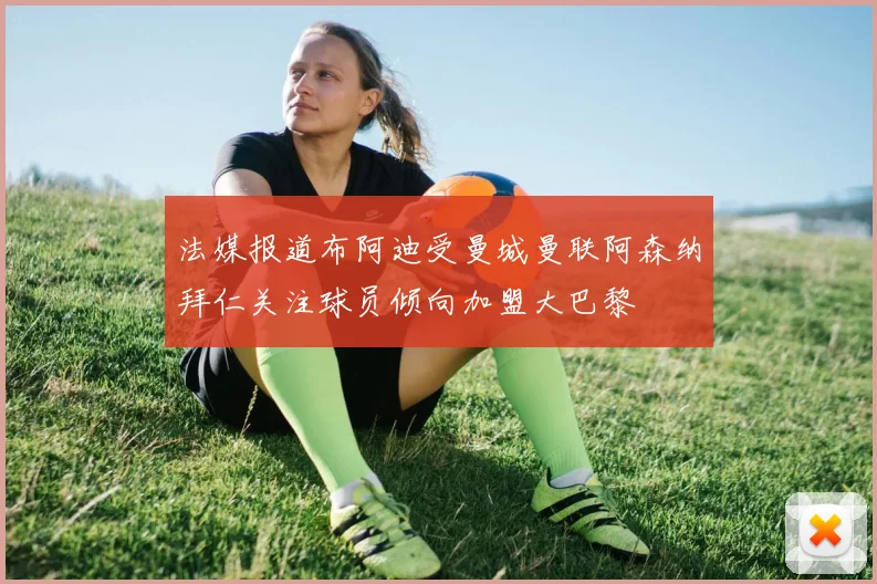 法媒报道布阿迪受曼城曼联阿森纳拜仁关注球员倾向加盟大巴黎