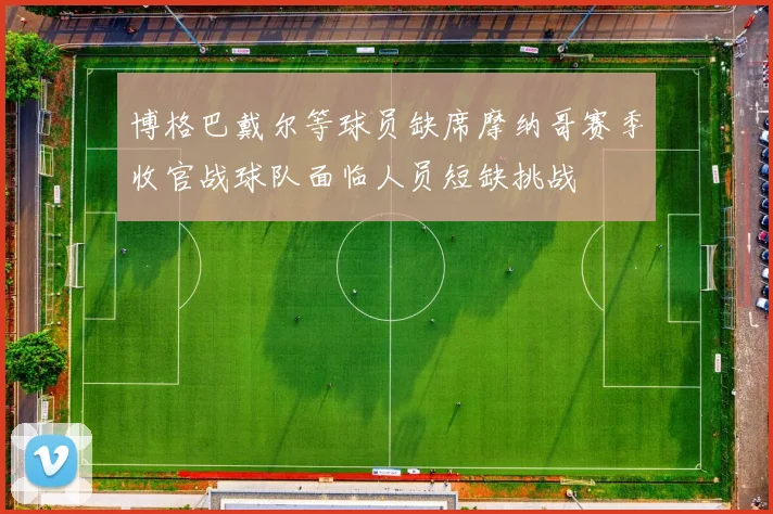博格巴戴尔等球员缺席摩纳哥赛季收官战球队面临人员短缺挑战