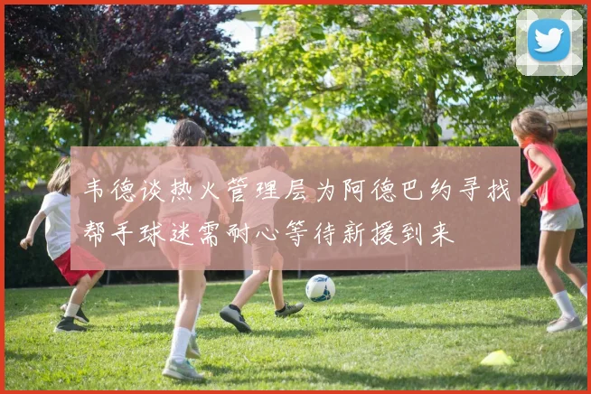 韦德谈热火管理层为阿德巴约寻找帮手球迷需耐心等待新援到来