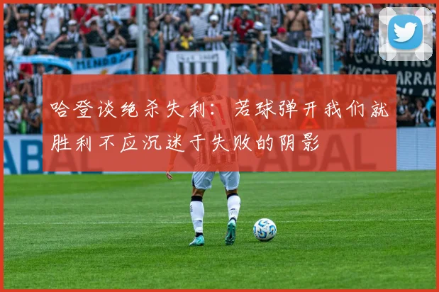 哈登谈绝杀失利：若球弹开我们就胜利不应沉迷于失败的阴影