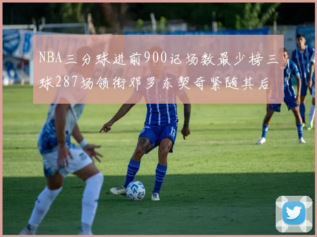 NBA三分球进前900记场数最少榜三球287场领衔邓罗东契奇紧随其后
