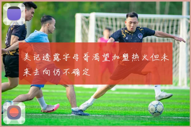 美记透露字母哥渴望加盟热火但未来去向仍不确定