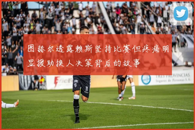 图赫尔透露赖斯坚持比赛但疼痛明显援助换人决策背后的故事